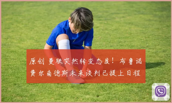 原创 曼联突然转变态度！布鲁诺・费尔南德斯未来谈判已提上日程