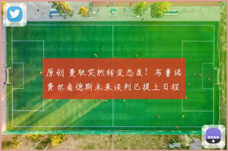 原创 曼联突然转变态度！布鲁诺・费尔南德斯未来谈判已提上日程