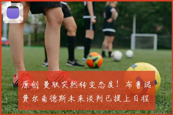 原创 曼联突然转变态度！布鲁诺・费尔南德斯未来谈判已提上日程