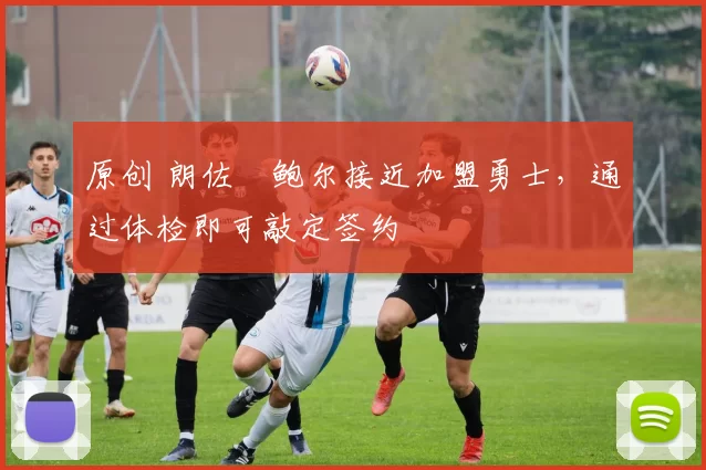 原创 朗佐・鲍尔接近加盟勇士，通过体检即可敲定签约
