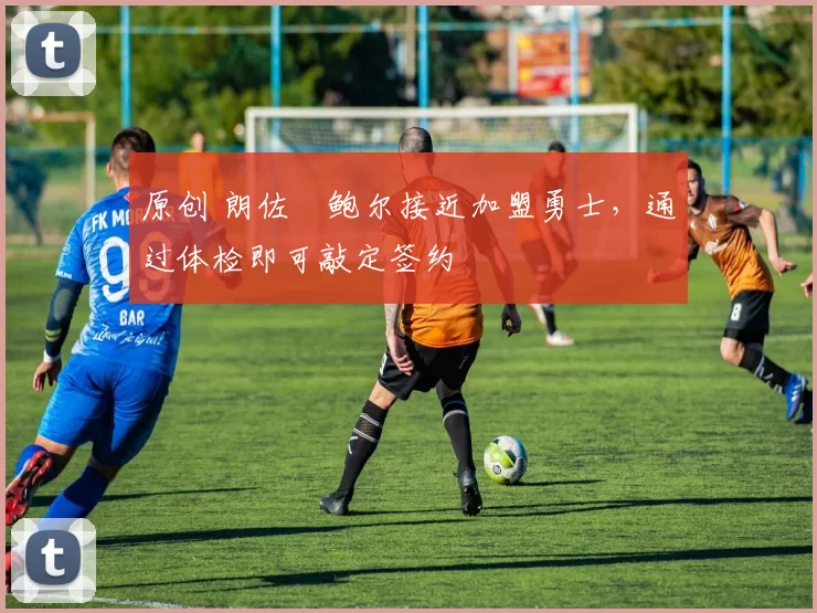 原创 朗佐・鲍尔接近加盟勇士，通过体检即可敲定签约