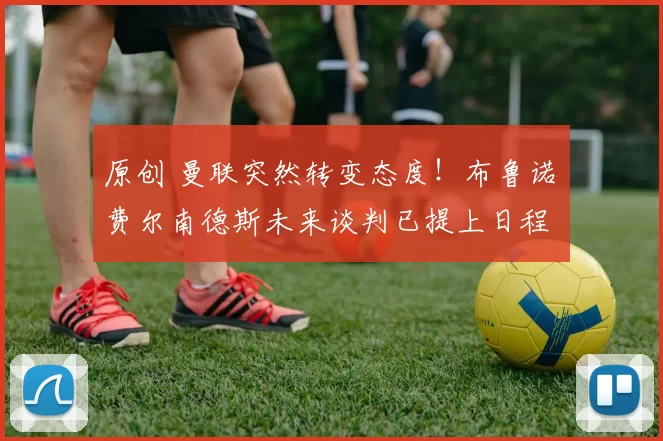 原创 曼联突然转变态度！布鲁诺・费尔南德斯未来谈判已提上日程