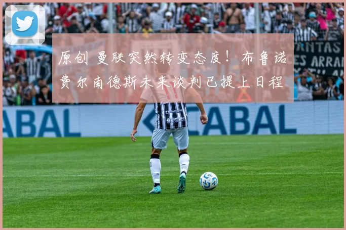 原创 曼联突然转变态度！布鲁诺・费尔南德斯未来谈判已提上日程