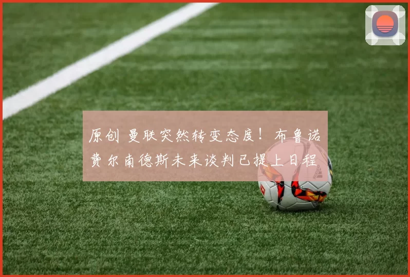 原创 曼联突然转变态度！布鲁诺・费尔南德斯未来谈判已提上日程