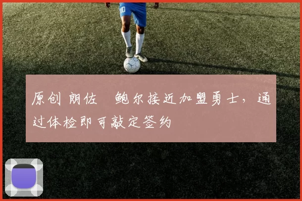 原创 朗佐・鲍尔接近加盟勇士，通过体检即可敲定签约