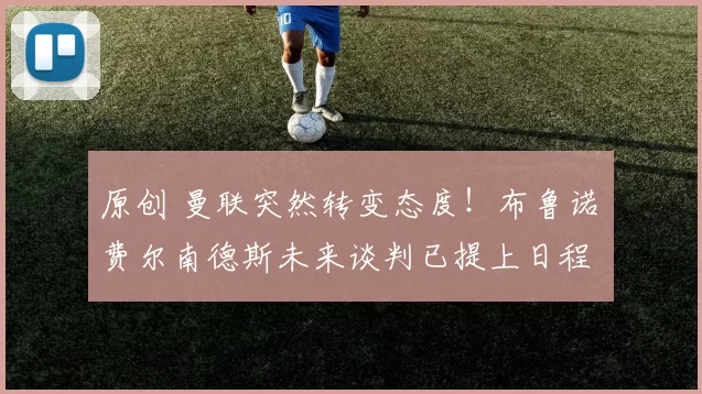 原创 曼联突然转变态度！布鲁诺・费尔南德斯未来谈判已提上日程