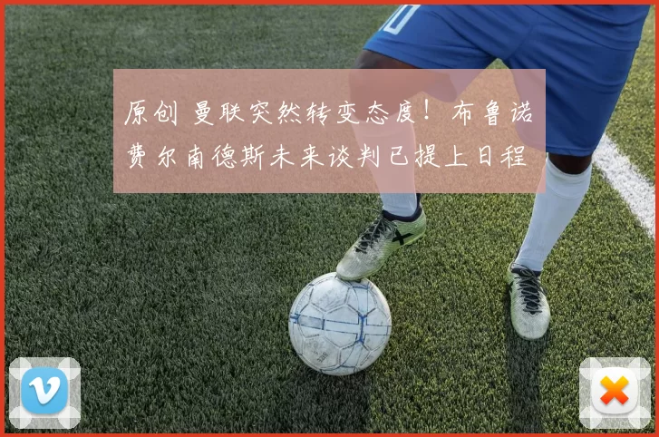 原创 曼联突然转变态度！布鲁诺・费尔南德斯未来谈判已提上日程