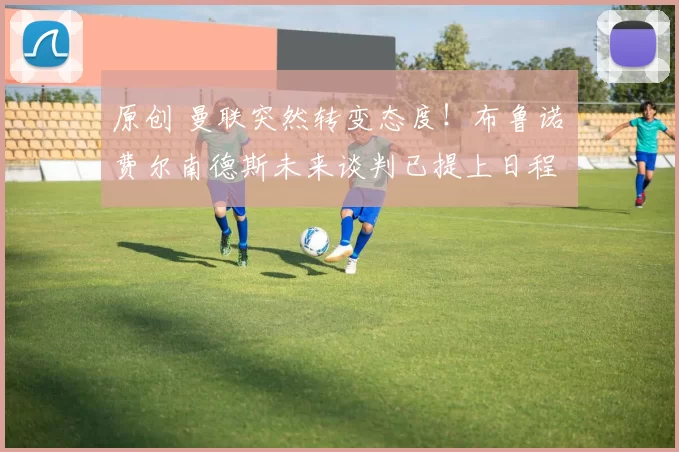 原创 曼联突然转变态度！布鲁诺・费尔南德斯未来谈判已提上日程