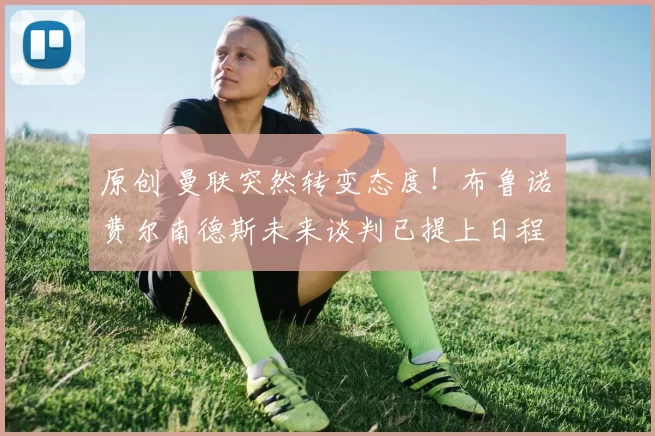 原创 曼联突然转变态度！布鲁诺・费尔南德斯未来谈判已提上日程