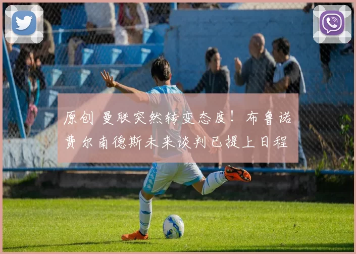 原创 曼联突然转变态度！布鲁诺・费尔南德斯未来谈判已提上日程