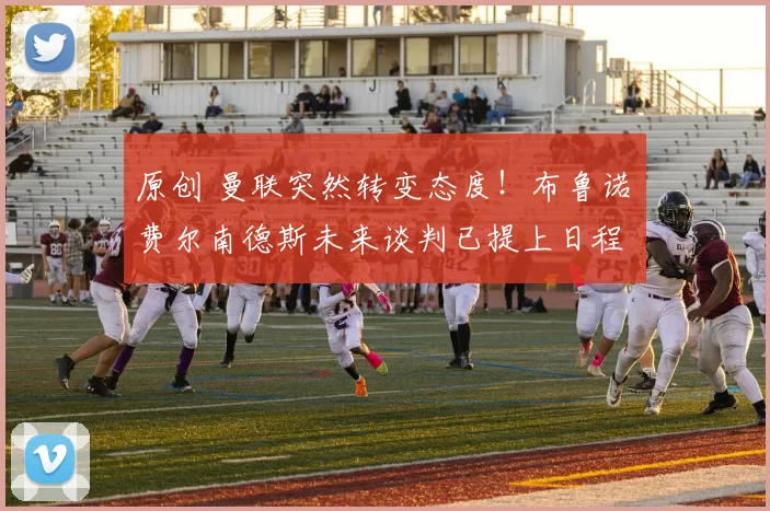 原创 曼联突然转变态度！布鲁诺・费尔南德斯未来谈判已提上日程