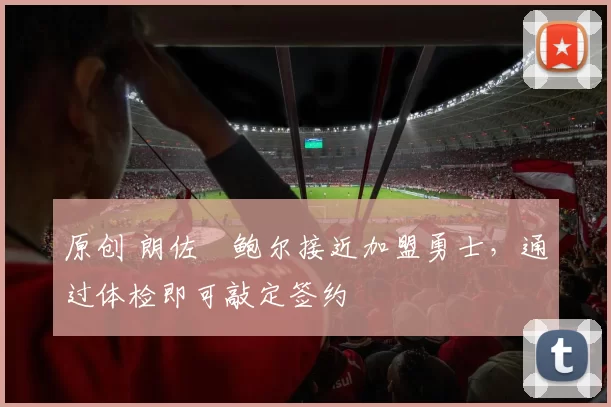 原创 朗佐・鲍尔接近加盟勇士，通过体检即可敲定签约