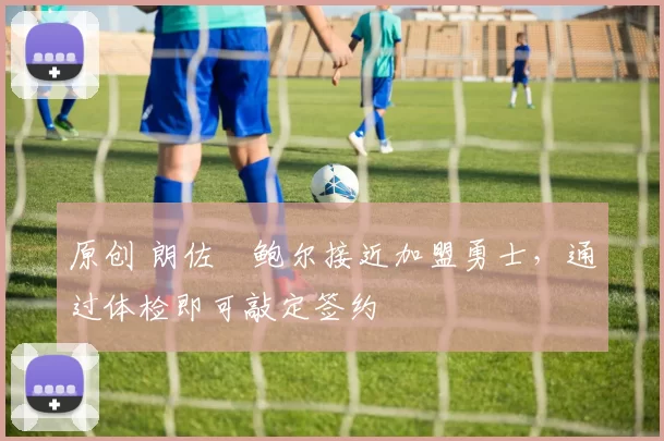 原创 朗佐・鲍尔接近加盟勇士，通过体检即可敲定签约