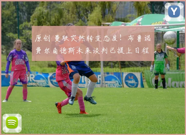 原创 曼联突然转变态度！布鲁诺・费尔南德斯未来谈判已提上日程