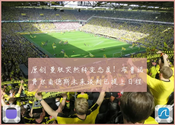 原创 曼联突然转变态度！布鲁诺・费尔南德斯未来谈判已提上日程