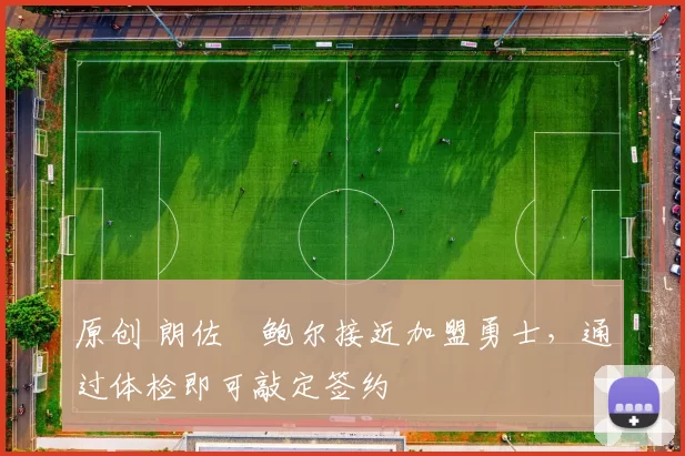 原创 朗佐・鲍尔接近加盟勇士，通过体检即可敲定签约