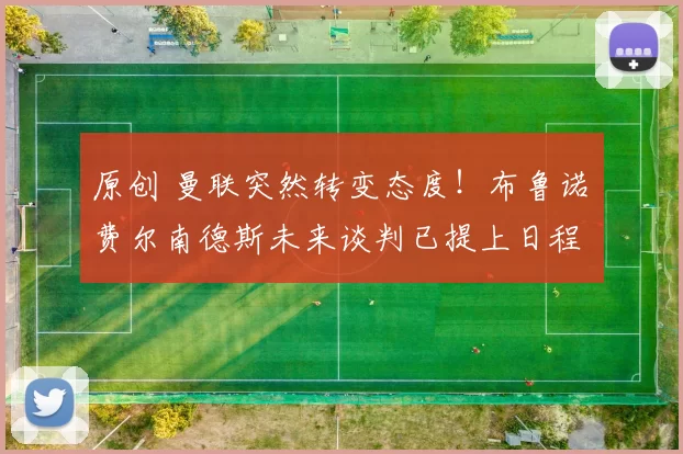 原创 曼联突然转变态度！布鲁诺・费尔南德斯未来谈判已提上日程