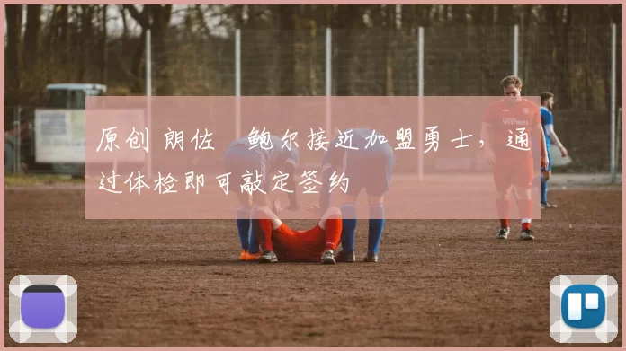 原创 朗佐・鲍尔接近加盟勇士，通过体检即可敲定签约