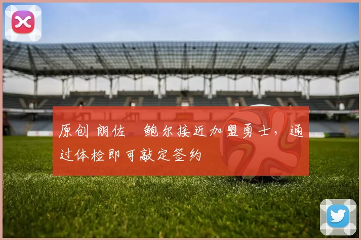 原创 朗佐・鲍尔接近加盟勇士，通过体检即可敲定签约