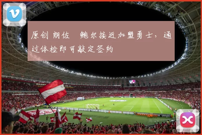 原创 朗佐・鲍尔接近加盟勇士，通过体检即可敲定签约