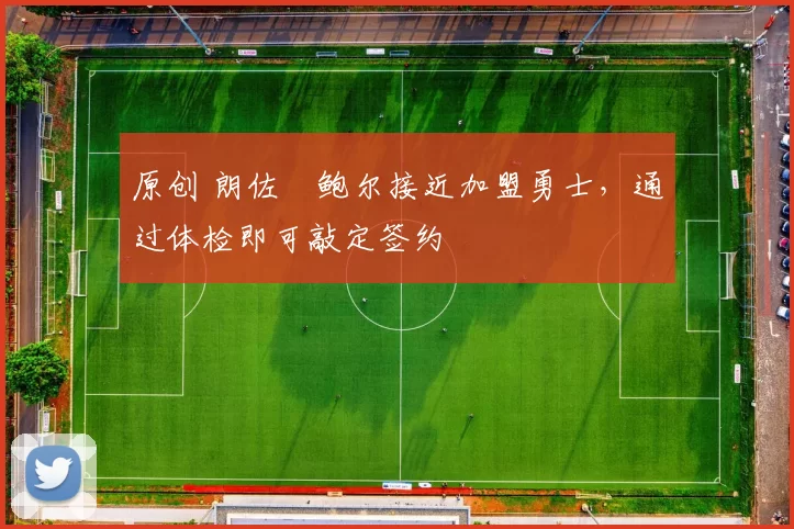 原创 朗佐・鲍尔接近加盟勇士，通过体检即可敲定签约