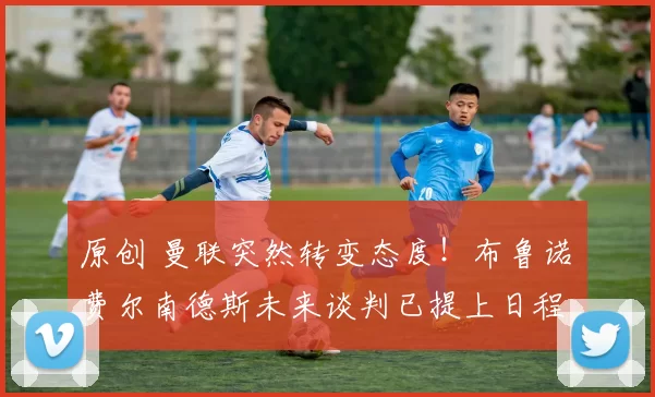 原创 曼联突然转变态度！布鲁诺・费尔南德斯未来谈判已提上日程