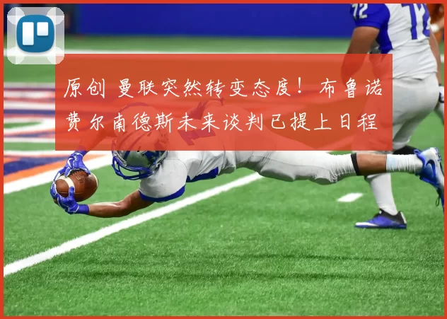 原创 曼联突然转变态度!布鲁诺・费尔南德斯未来谈判已提上日程