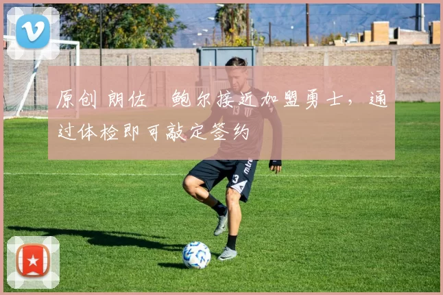 原创 朗佐・鲍尔接近加盟勇士，通过体检即可敲定签约