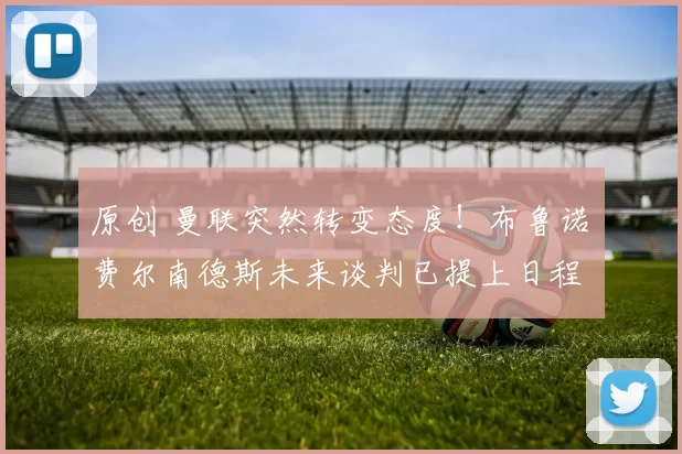 原创 曼联突然转变态度！布鲁诺・费尔南德斯未来谈判已提上日程