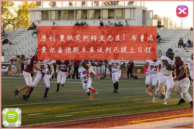 原创 曼联突然转变态度！布鲁诺・费尔南德斯未来谈判已提上日程