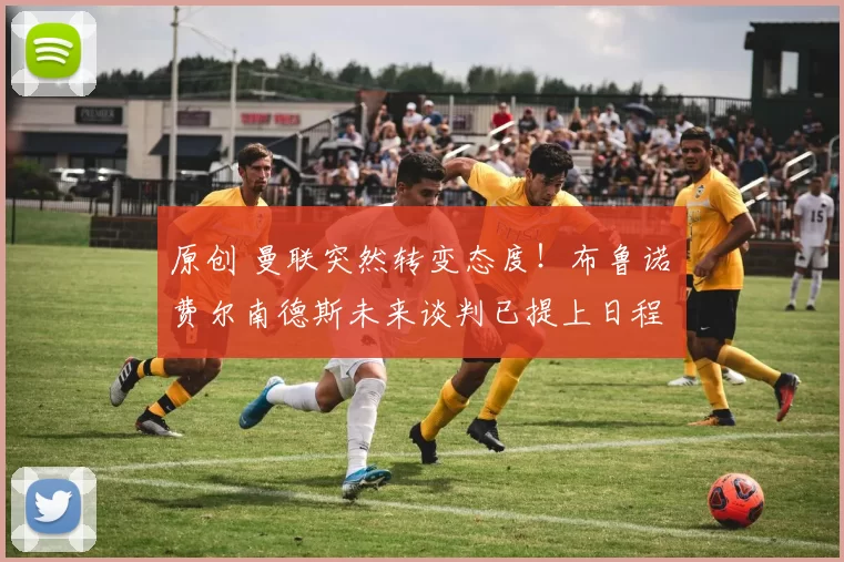 原创 曼联突然转变态度！布鲁诺・费尔南德斯未来谈判已提上日程