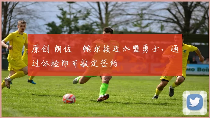 原创 朗佐・鲍尔接近加盟勇士，通过体检即可敲定签约