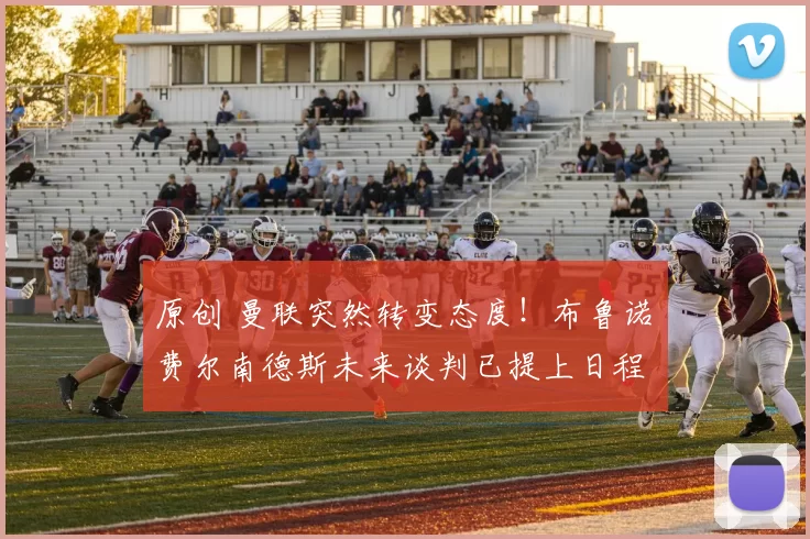 原创 曼联突然转变态度！布鲁诺・费尔南德斯未来谈判已提上日程
