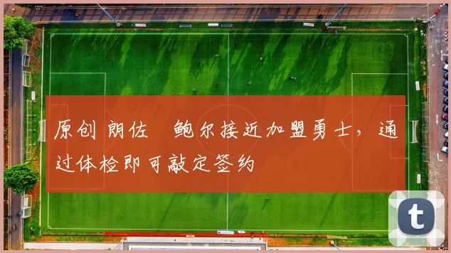 原创 朗佐・鲍尔接近加盟勇士，通过体检即可敲定签约