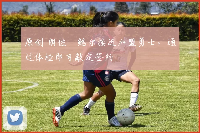 原创 朗佐・鲍尔接近加盟勇士，通过体检即可敲定签约