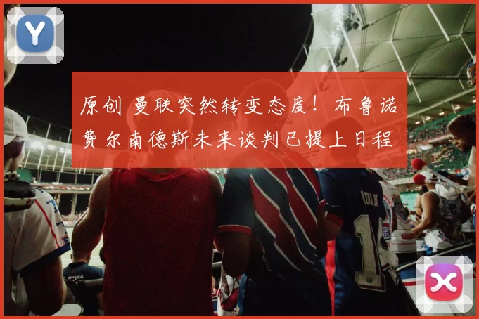 原创 曼联突然转变态度！布鲁诺・费尔南德斯未来谈判已提上日程