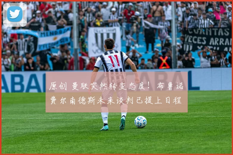 原创 曼联突然转变态度！布鲁诺・费尔南德斯未来谈判已提上日程