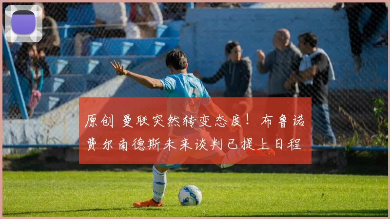 原创 曼联突然转变态度！布鲁诺・费尔南德斯未来谈判已提上日程