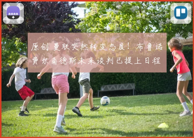 原创 曼联突然转变态度！布鲁诺・费尔南德斯未来谈判已提上日程