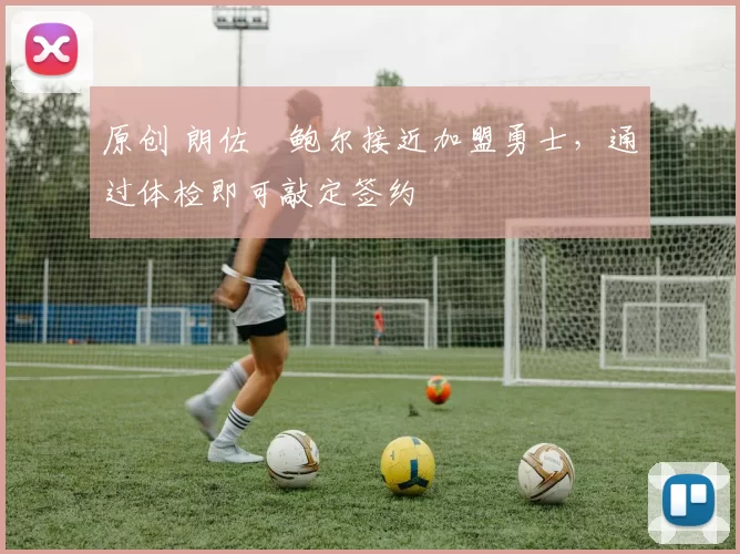 原创 朗佐・鲍尔接近加盟勇士，通过体检即可敲定签约