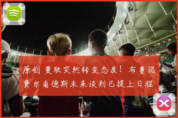 原创 曼联突然转变态度！布鲁诺・费尔南德斯未来谈判已提上日程