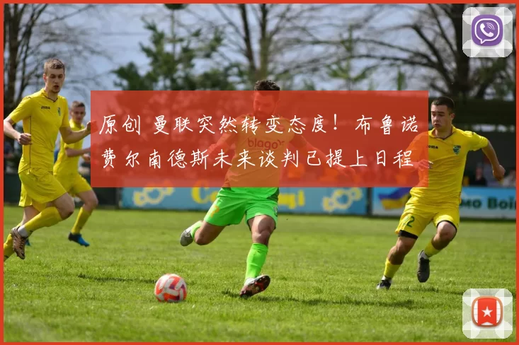 原创 曼联突然转变态度！布鲁诺・费尔南德斯未来谈判已提上日程