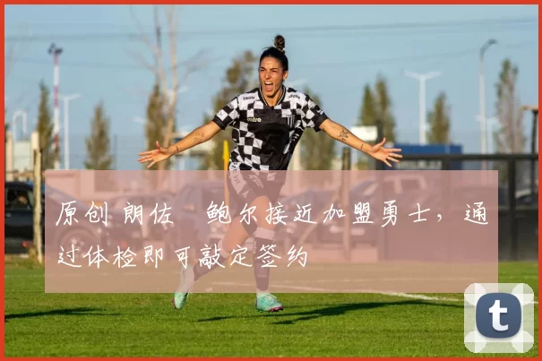 原创 朗佐・鲍尔接近加盟勇士，通过体检即可敲定签约