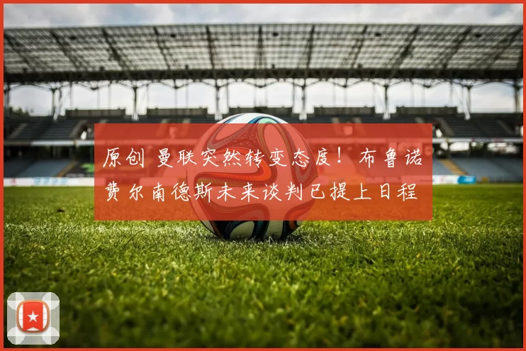 原创 曼联突然转变态度！布鲁诺・费尔南德斯未来谈判已提上日程