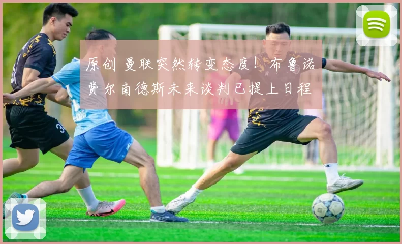 原创 曼联突然转变态度！布鲁诺・费尔南德斯未来谈判已提上日程