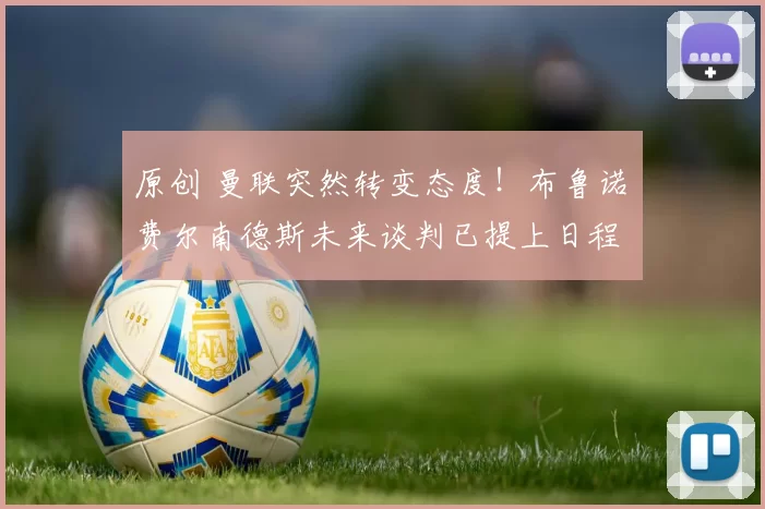 原创 曼联突然转变态度！布鲁诺・费尔南德斯未来谈判已提上日程