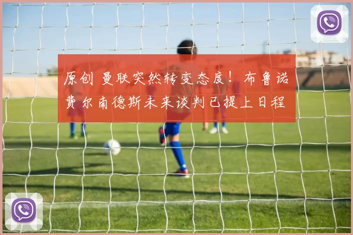 原创 曼联突然转变态度！布鲁诺・费尔南德斯未来谈判已提上日程