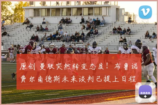 原创 曼联突然转变态度！布鲁诺・费尔南德斯未来谈判已提上日程