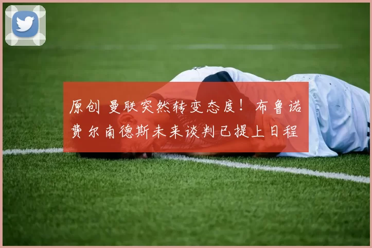 原创 曼联突然转变态度！布鲁诺・费尔南德斯未来谈判已提上日程