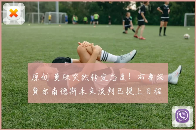 原创 曼联突然转变态度！布鲁诺・费尔南德斯未来谈判已提上日程